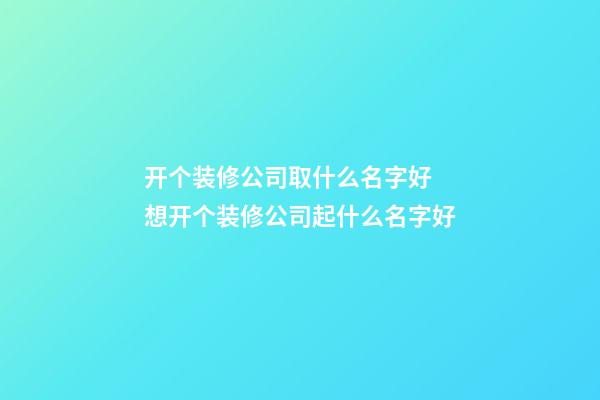 开个装修公司取什么名字好 想开个装修公司起什么名字好-第1张-公司起名-玄机派